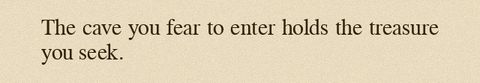 The cave you fear to enter holds the treasure you seek